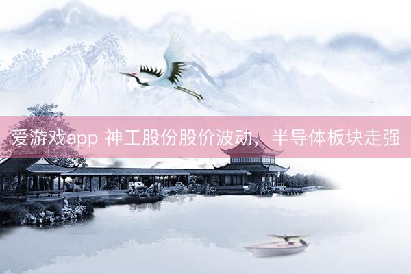 爱游戏app 神工股份股价波动,半导体板块走强