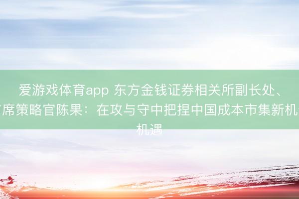 爱游戏体育app 东方金钱证券相关所副长处、首席策略官陈果:在攻与守中把捏中国成本市集新机遇