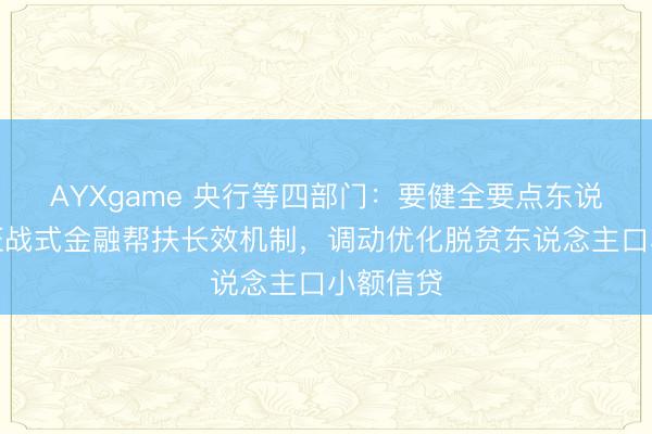 AYXgame 央行等四部门:要健全要点东说念主群征战式金融帮扶长效机制,调动优化脱贫东说念主口小额信贷
