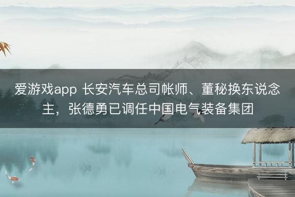 爱游戏app 长安汽车总司帐师、董秘换东说念主,张德勇已调任中国电气装备集团
