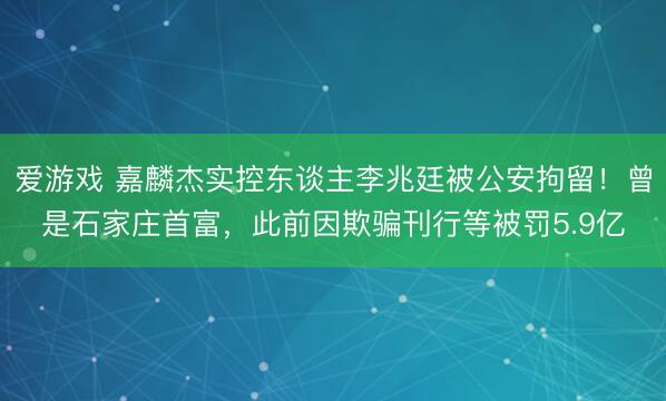 爱游戏 嘉麟杰实控东谈主李兆廷被公安拘留!曾是石家庄首富,此前因欺骗刊行等被罚5.9亿