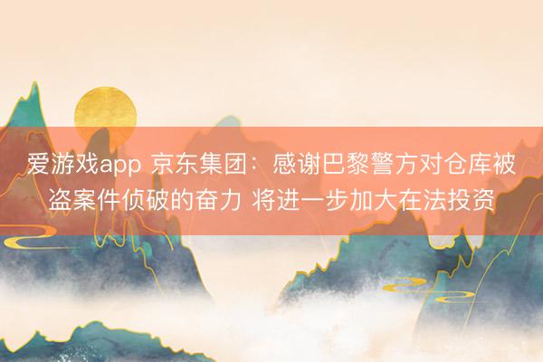 爱游戏app 京东集团:感谢巴黎警方对仓库被盗案件侦破的奋力 将进一步加大在法投资