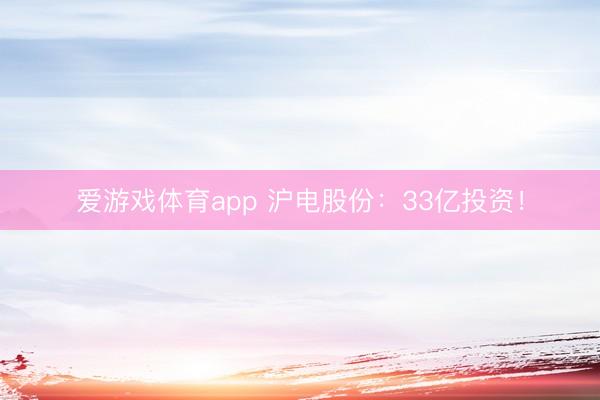 爱游戏体育app 沪电股份：33亿投资！
