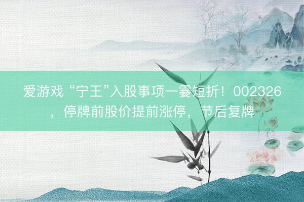 爱游戏 “宁王”入股事项一霎短折！002326，停牌前股价提前涨停，节后复牌