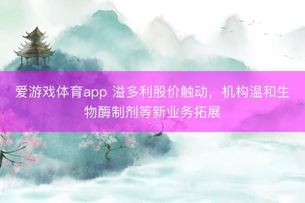 爱游戏体育app 溢多利股价触动，机构温和生物酶制剂等新业务拓展