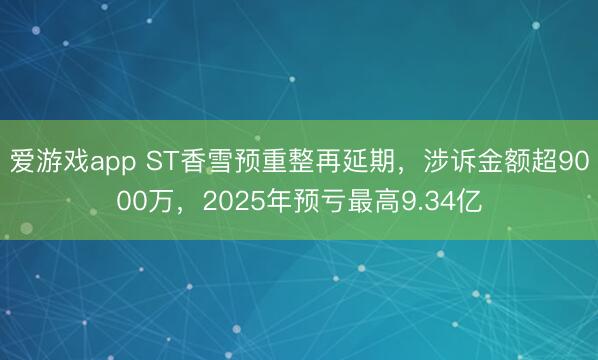 爱游戏app ST香雪预重整再延期，涉诉金额超9000万，2025年预亏最高9.34亿