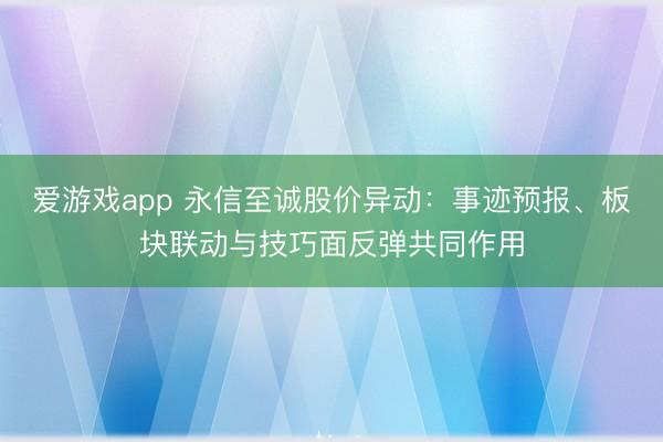 爱游戏app 永信至诚股价异动:事迹预报、板块联动与技巧面反弹共同作用