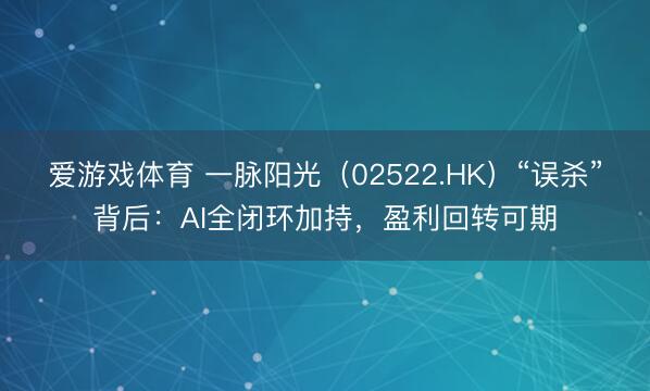 爱游戏体育 一脉阳光（02522.HK）“误杀”背后：AI全闭环加持，盈利回转可期