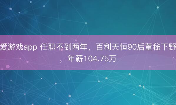 爱游戏app 任职不到两年，百利天恒90后董秘下野，年薪104.75万