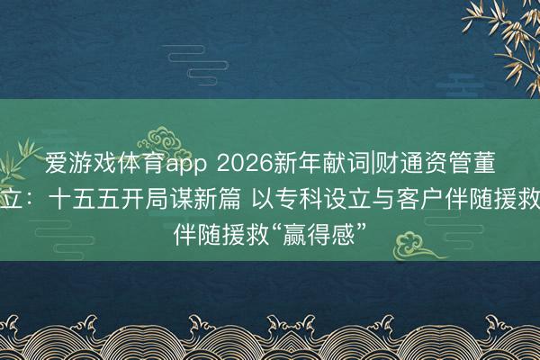 爱游戏体育app 2026新年献词|财通资管董事长马晓立:十五五开局谋新篇 以专科设立与客户伴随援救“赢得感”