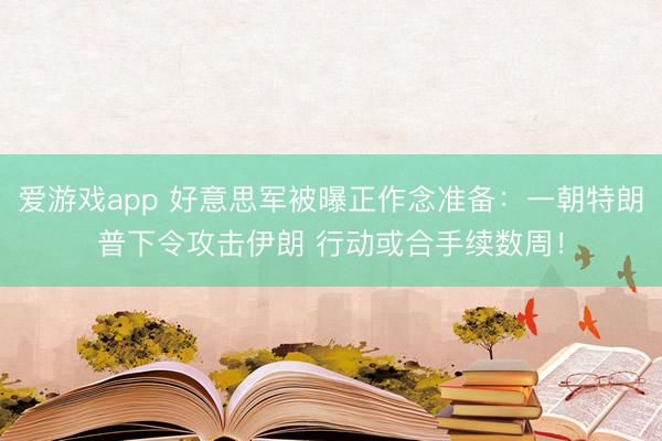 爱游戏app 好意思军被曝正作念准备：一朝特朗普下令攻击伊朗 行动或合手续数周！