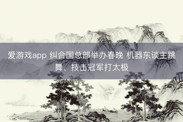 爱游戏app 纠合国总部举办春晚 机器东谈主跳舞、技击冠军打太极