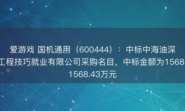 爱游戏 国机通用（600444）：中标中海油深圳海洋工程技巧就业有限公司采购名目，中标金额为1568.43万元