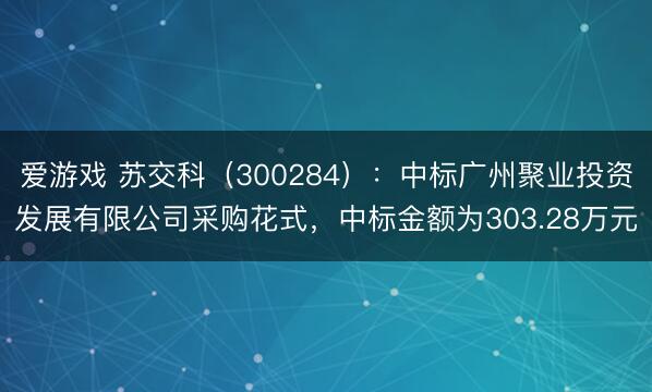 爱游戏 苏交科（300284）：中标广州聚业投资发展有限公司采购花式，中标金额为303.28万元
