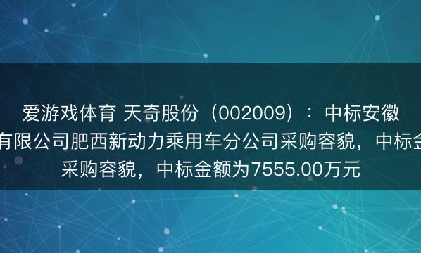 爱游戏体育 天奇股份（002009）：中标安徽江淮汽车集团股份有限公司肥西新动力乘用车分公司采购容貌，中标金额为7555.00万元
