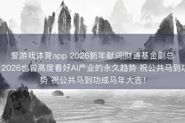 爱游戏体育app 2026新年献词|财通基金副总司理金梓才：2026也曾高度看好AI产业的永久趋势 祝公共马到功成马年大吉！