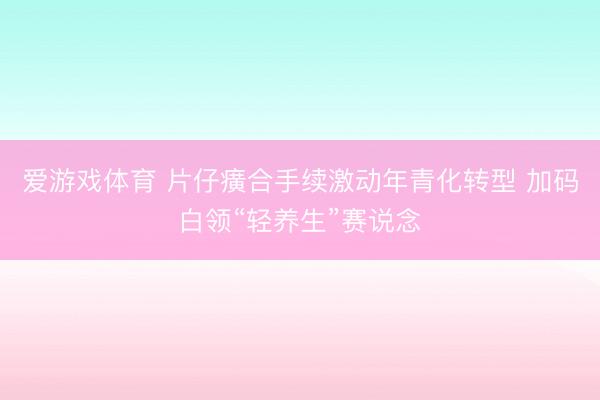 爱游戏体育 片仔癀合手续激动年青化转型 加码白领“轻养生”赛说念