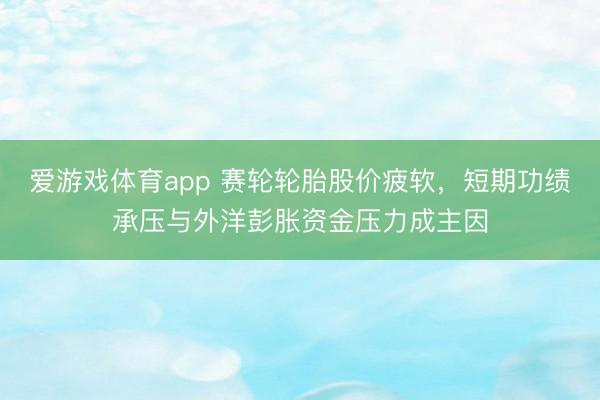 爱游戏体育app 赛轮轮胎股价疲软,短期功绩承压与外洋彭胀资金压力成主因