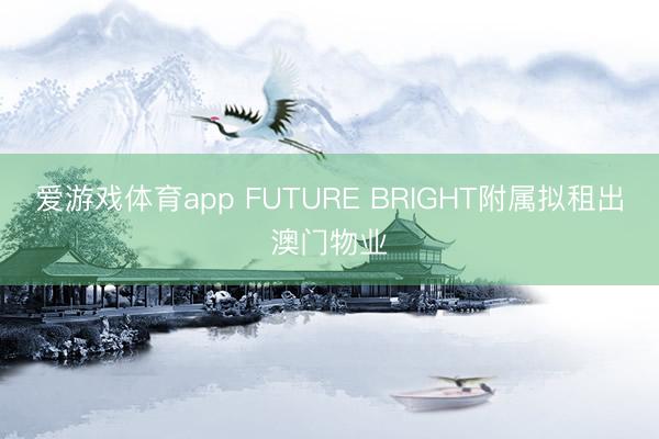 爱游戏体育app FUTURE BRIGHT附属拟租出澳门物业