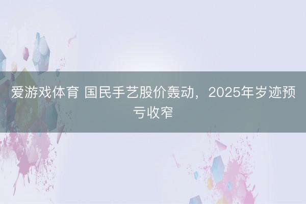 爱游戏体育 国民手艺股价轰动,2025年岁迹预亏收窄
