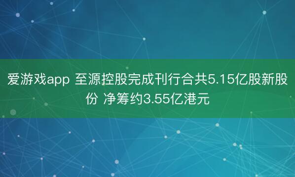 爱游戏app 至源控股完成刊行合共5.15亿股新股份 净筹约3.55亿港元