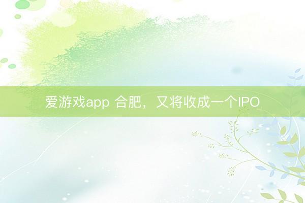 爱游戏app 合肥，又将收成一个IPO
