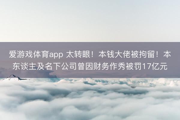 爱游戏体育app 太转眼！本钱大佬被拘留！本东谈主及名下公司曾因财务作秀被罚17亿元