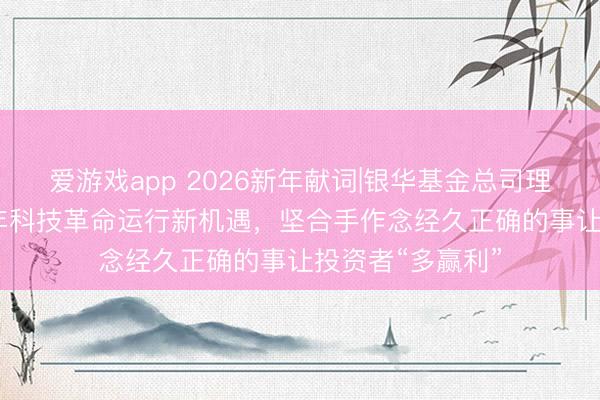 爱游戏app 2026新年献词|银华基金总司理王立新：2026年科技革命运行新机遇，坚合手作念经久正确的事让投资者“多赢利”