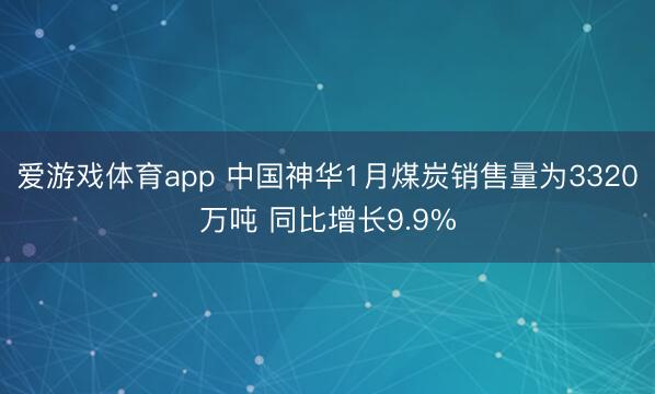 爱游戏体育app 中国神华1月煤炭销售量为3320万吨 同比增长9.9%