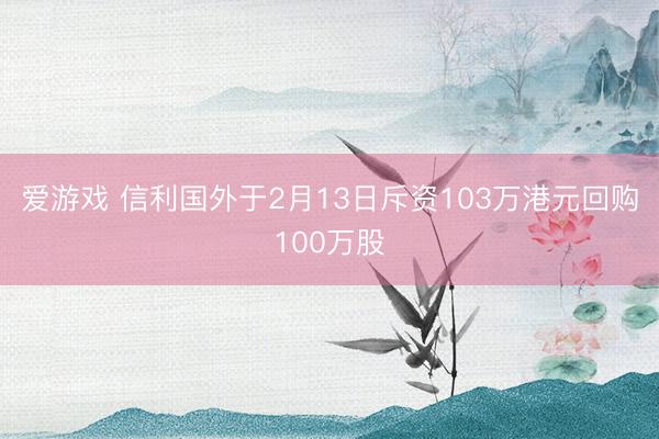 爱游戏 信利国外于2月13日斥资103万港元回购100万股