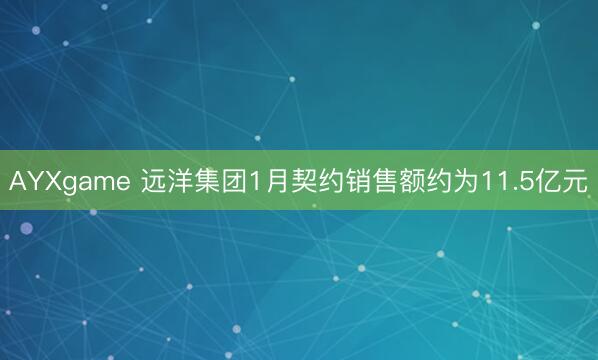 AYXgame 远洋集团1月契约销售额约为11.5亿元
