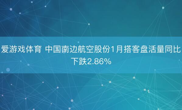 爱游戏体育 中国南边航空股份1月搭客盘活量同比下跌2.86%