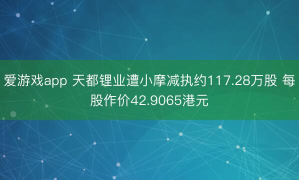 爱游戏app 天都锂业遭小摩减执约117.28万股 每股作价42.9065港元
