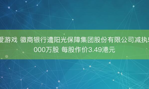 爱游戏 徽商银行遭阳光保障集团股份有限公司减执5000万股 每股作价3.49港元