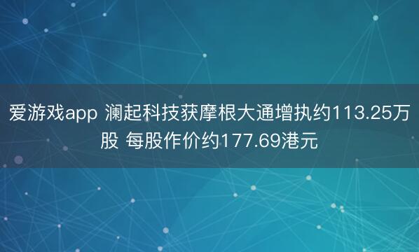 爱游戏app 澜起科技获摩根大通增执约113.25万股 每股作价约177.69港元