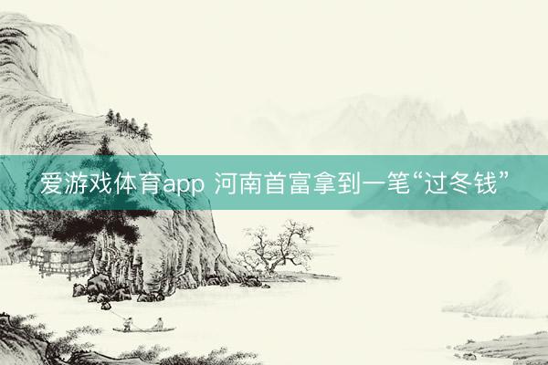 爱游戏体育app 河南首富拿到一笔“过冬钱”