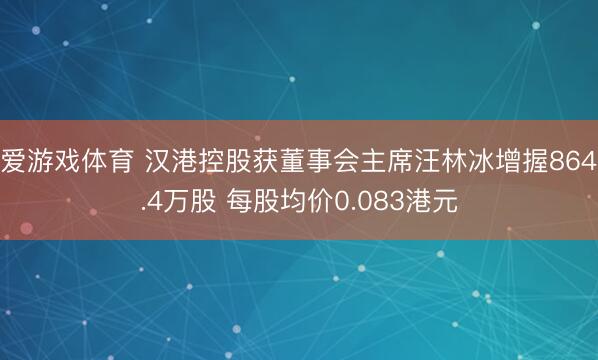 爱游戏体育 汉港控股获董事会主席汪林冰增握864.4万股 每股均价0.083港元