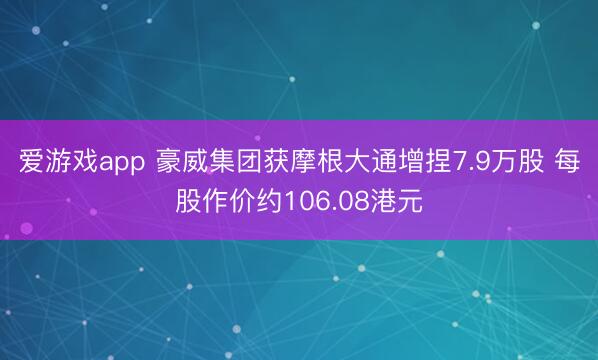 爱游戏app 豪威集团获摩根大通增捏7.9万股 每股作价约106.08港元
