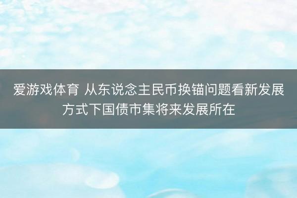 爱游戏体育 从东说念主民币换锚问题看新发展方式下国债市集将来发展所在