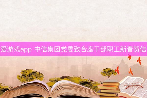 爱游戏app 中信集团党委致合座干部职工新春贺信