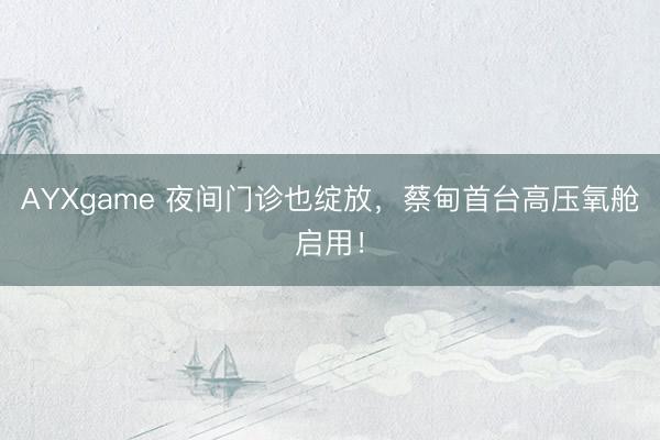 AYXgame 夜间门诊也绽放，蔡甸首台高压氧舱启用！