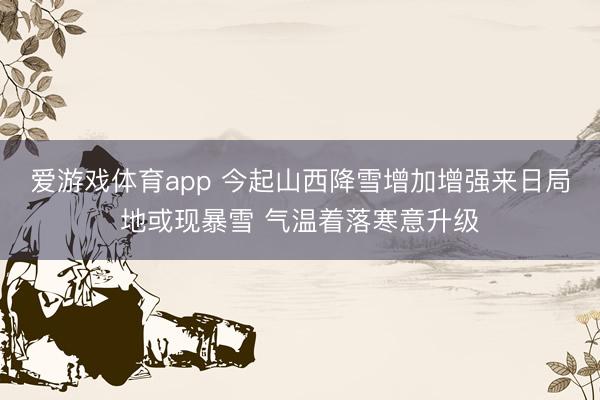 爱游戏体育app 今起山西降雪增加增强来日局地或现暴雪 气温着落寒意升级