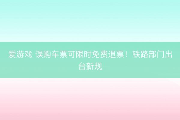 爱游戏 误购车票可限时免费退票！铁路部门出台新规