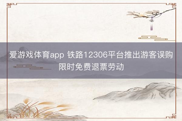 爱游戏体育app 铁路12306平台推出游客误购限时免费退票劳动
