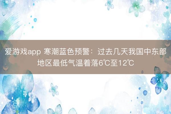 爱游戏app 寒潮蓝色预警:过去几天我国中东部地区最低气温着落6℃至12℃