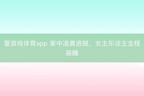 爱游戏体育app 家中凌晨进贼,女主东谈主全程装睡