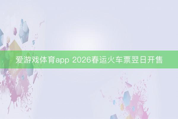 爱游戏体育app 2026春运火车票翌日开售