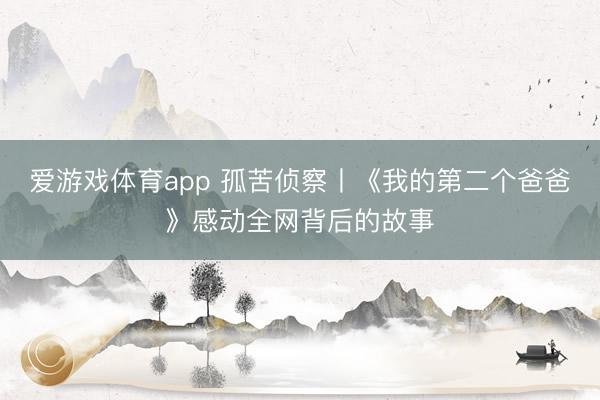 爱游戏体育app 孤苦侦察丨《我的第二个爸爸》感动全网背后的故事