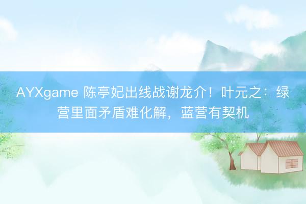 AYXgame 陈亭妃出线战谢龙介!叶元之:绿营里面矛盾难化解,蓝营有契机