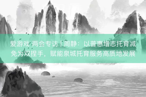 爱游戏 两会专访 | 周静：以普惠增志托育减免为双捏手，赋能泉城托育服务高质地发展